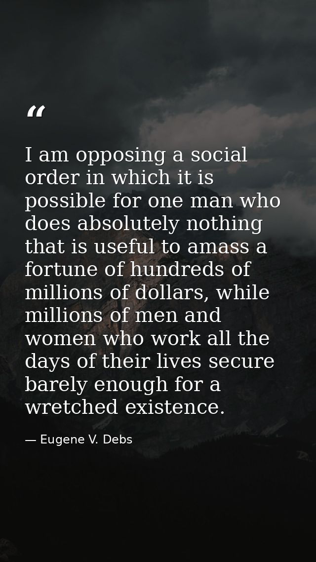 I am opposing a social order in which it is possible for one man who does absolutely nothing that is useful to amass a f — Eugene V. Debs