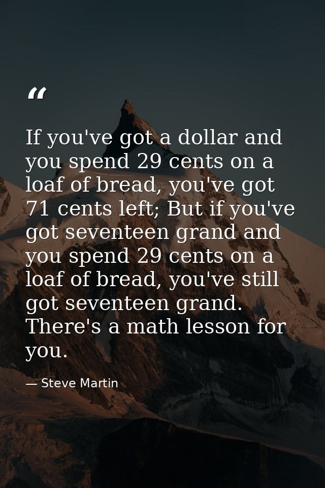 If you've got a dollar and you spend 29 cents on a loaf of bread, you've got 71 cents left; But if you've got seventeen  — Steve Martin