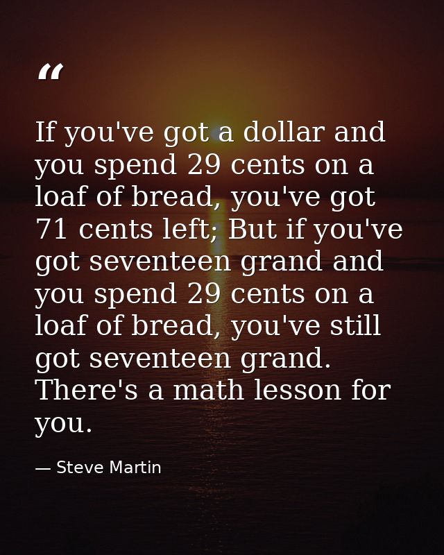 If you've got a dollar and you spend 29 cents on a loaf of bread, you've got 71 cents left; But if you've got seventeen  — Steve Martin