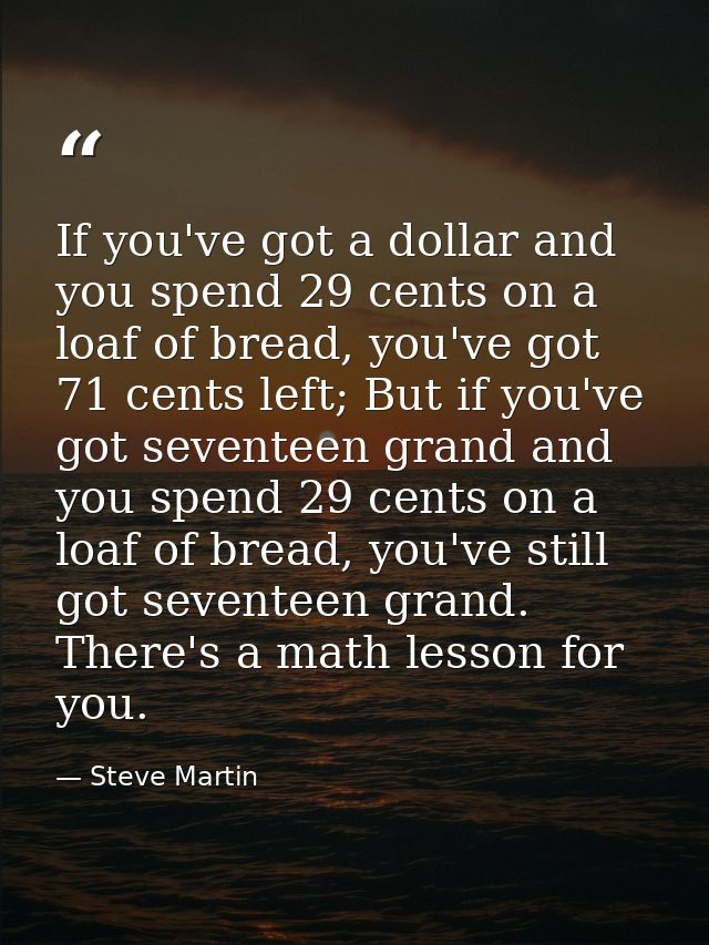 If you've got a dollar and you spend 29 cents on a loaf of bread, you've got 71 cents left; But if you've got seventeen  — Steve Martin