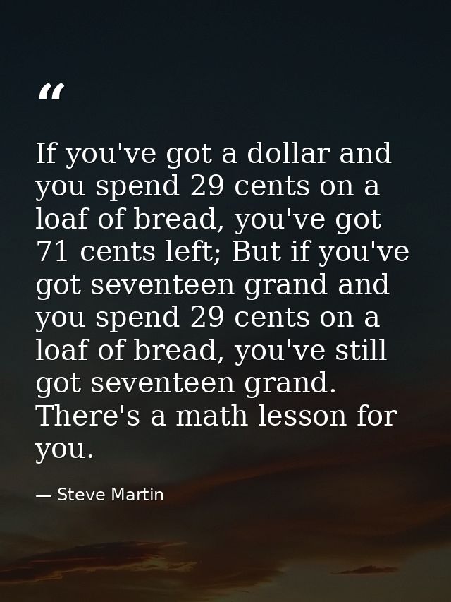 If you've got a dollar and you spend 29 cents on a loaf of bread, you've got 71 cents left; But if you've got seventeen  — Steve Martin