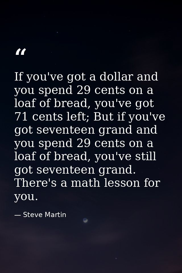 If you've got a dollar and you spend 29 cents on a loaf of bread, you've got 71 cents left; But if you've got seventeen  — Steve Martin