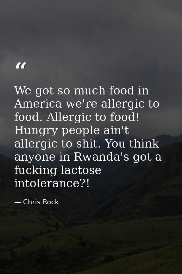 We got so much food in America we're allergic to food. Allergic to food! Hungry people ain't allergic to shit. You think — Chris Rock