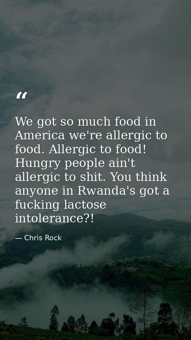 We got so much food in America we're allergic to food. Allergic to food! Hungry people ain't allergic to shit. You think — Chris Rock