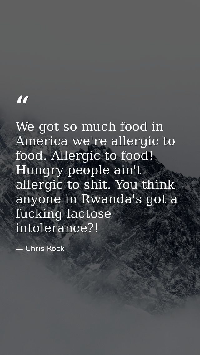 We got so much food in America we're allergic to food. Allergic to food! Hungry people ain't allergic to shit. You think — Chris Rock