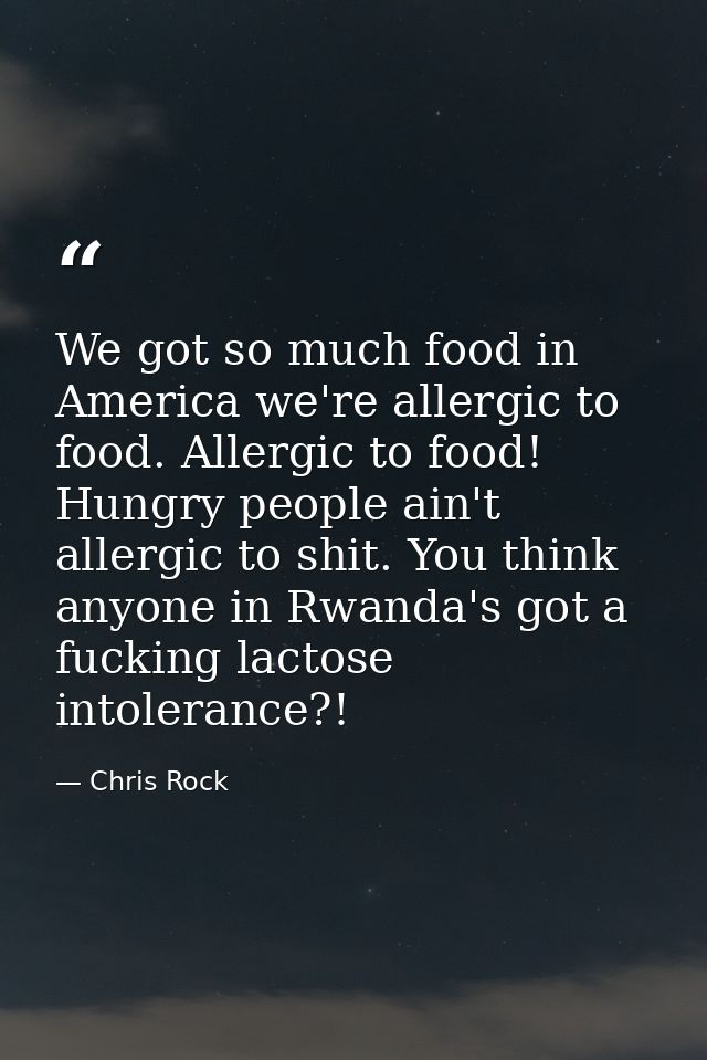 We got so much food in America we're allergic to food. Allergic to food! Hungry people ain't allergic to shit. You think — Chris Rock