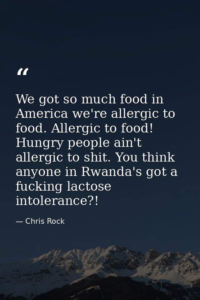 We got so much food in America we're allergic to food. Allergic to food! Hungry people ain't allergic to shit. You think — Chris Rock