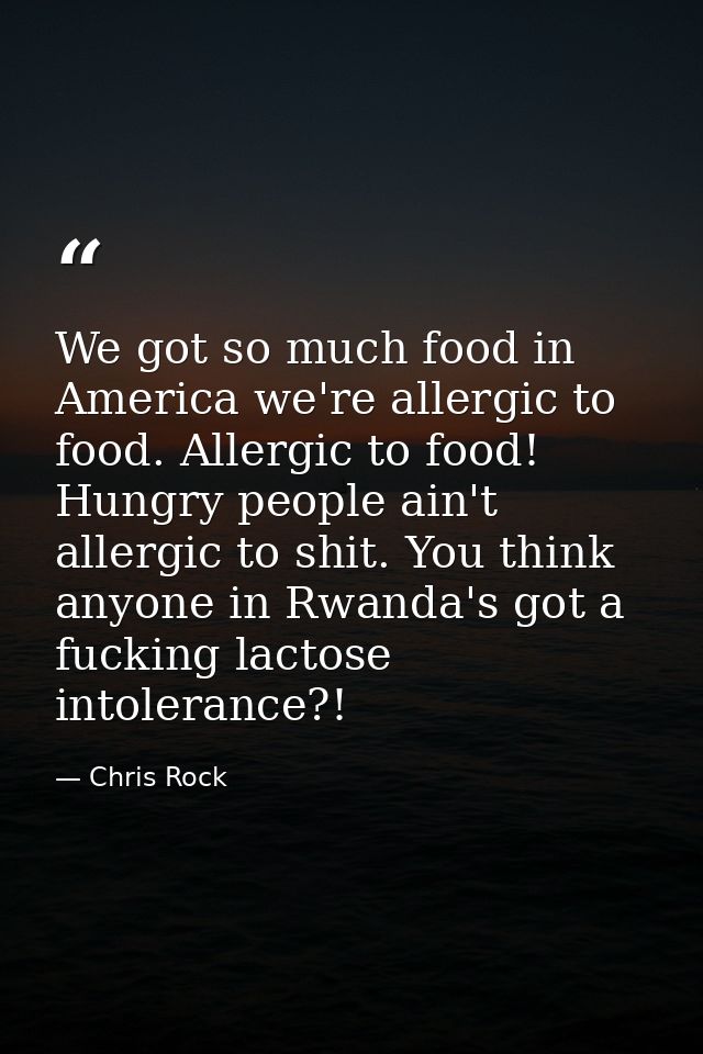 We got so much food in America we're allergic to food. Allergic to food! Hungry people ain't allergic to shit. You think — Chris Rock