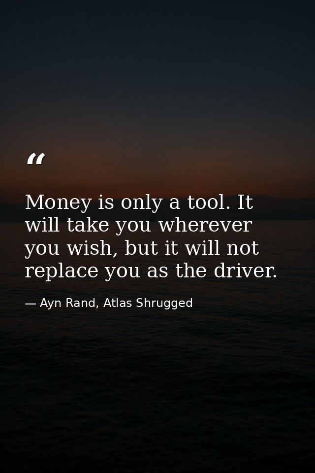 Money is only a tool. It will take you wherever you wish, but it will not replace you as the driver. — Ayn Rand, Atlas Shrugged