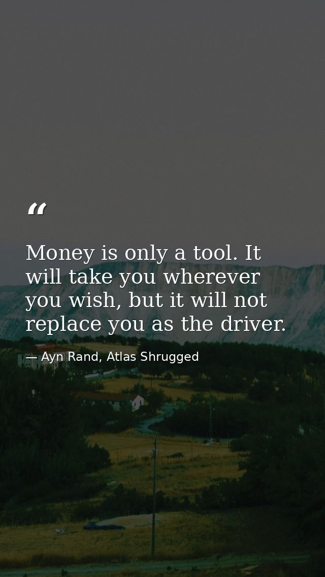 Money is only a tool. It will take you wherever you wish, but it will not replace you as the driver. — Ayn Rand, Atlas Shrugged