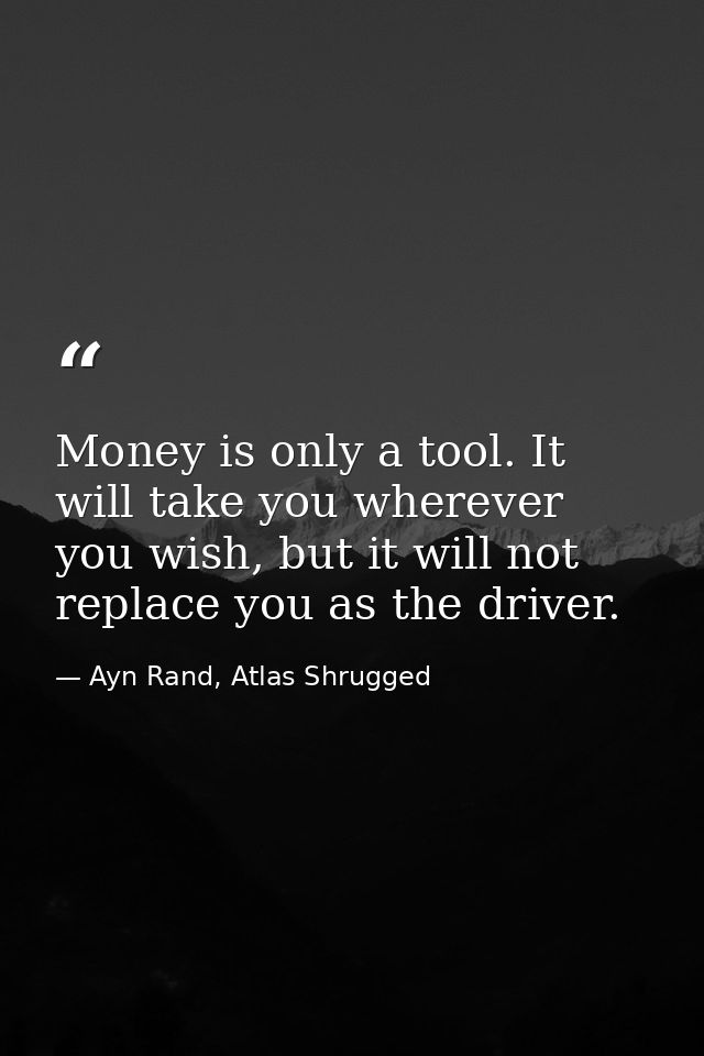 Money is only a tool. It will take you wherever you wish, but it will not replace you as the driver. — Ayn Rand, Atlas Shrugged