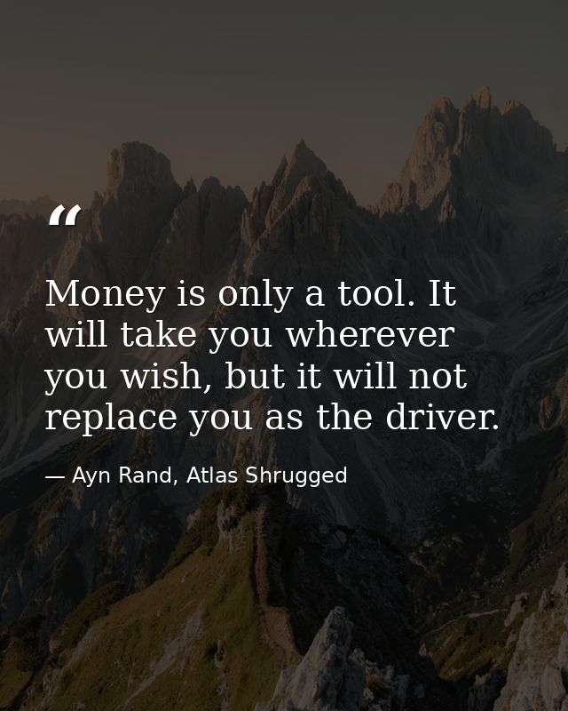 Money is only a tool. It will take you wherever you wish, but it will not replace you as the driver. — Ayn Rand, Atlas Shrugged
