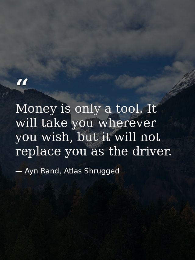Money is only a tool. It will take you wherever you wish, but it will not replace you as the driver. — Ayn Rand, Atlas Shrugged