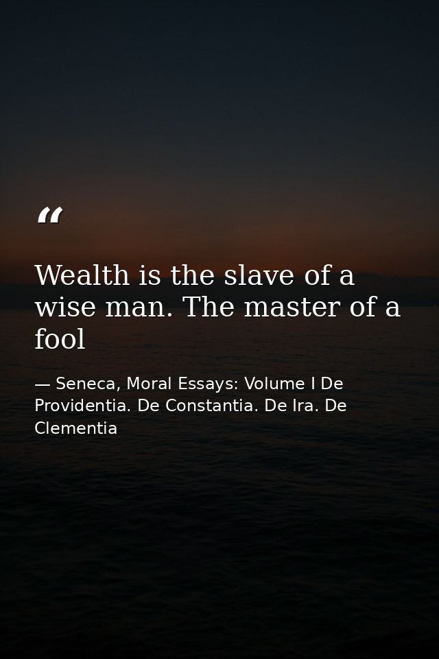 Wealth is the slave of a wise man. The master of a fool — Seneca, Moral Essays: Volume I De Providentia. De Constantia. De Ira. De Clementia
