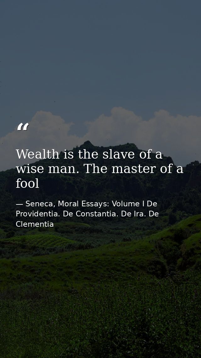 Wealth is the slave of a wise man. The master of a fool — Seneca, Moral Essays: Volume I De Providentia. De Constantia. De Ira. De Clementia