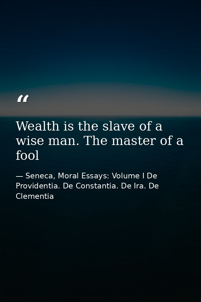Wealth is the slave of a wise man. The master of a fool — Seneca, Moral Essays: Volume I De Providentia. De Constantia. De Ira. De Clementia