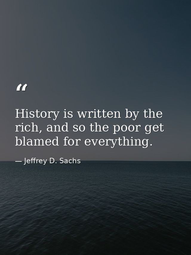 History is written by the rich, and so the poor get blamed for everything. — Jeffrey D. Sachs