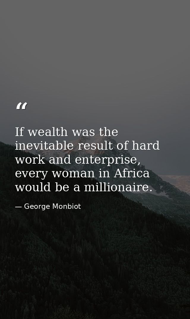 If wealth was the inevitable result of hard work and enterprise, every woman in Africa would be a millionaire. — George Monbiot