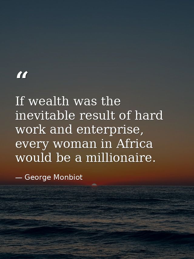 If wealth was the inevitable result of hard work and enterprise, every woman in Africa would be a millionaire. — George Monbiot