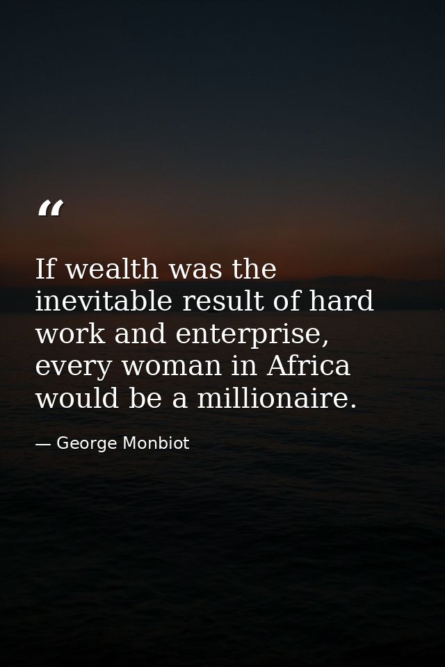 If wealth was the inevitable result of hard work and enterprise, every woman in Africa would be a millionaire. — George Monbiot