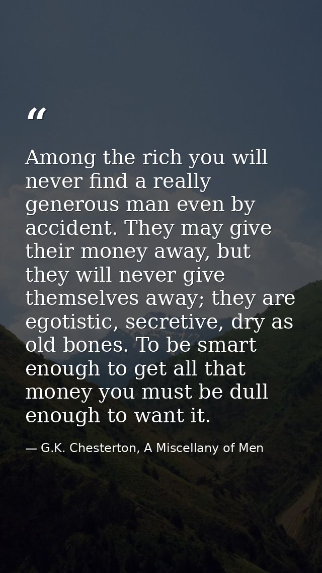 Among the rich you will never find a really generous man even by accident. They may give their money away, but they will — G.K. Chesterton, A Miscellany of Men