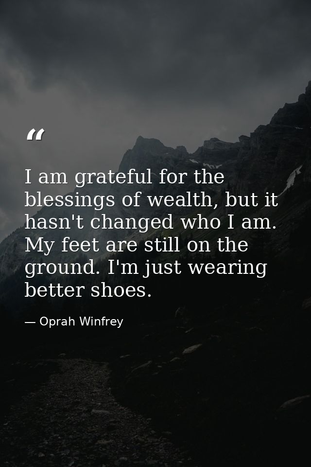 I am grateful for the blessings of wealth, but it hasn't changed who I am. My feet are still on the ground. I'm just wea — Oprah Winfrey