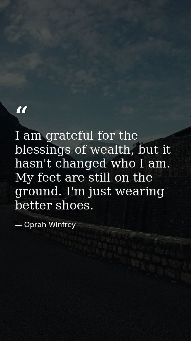 I am grateful for the blessings of wealth, but it hasn't changed who I am. My feet are still on the ground. I'm just wea — Oprah Winfrey