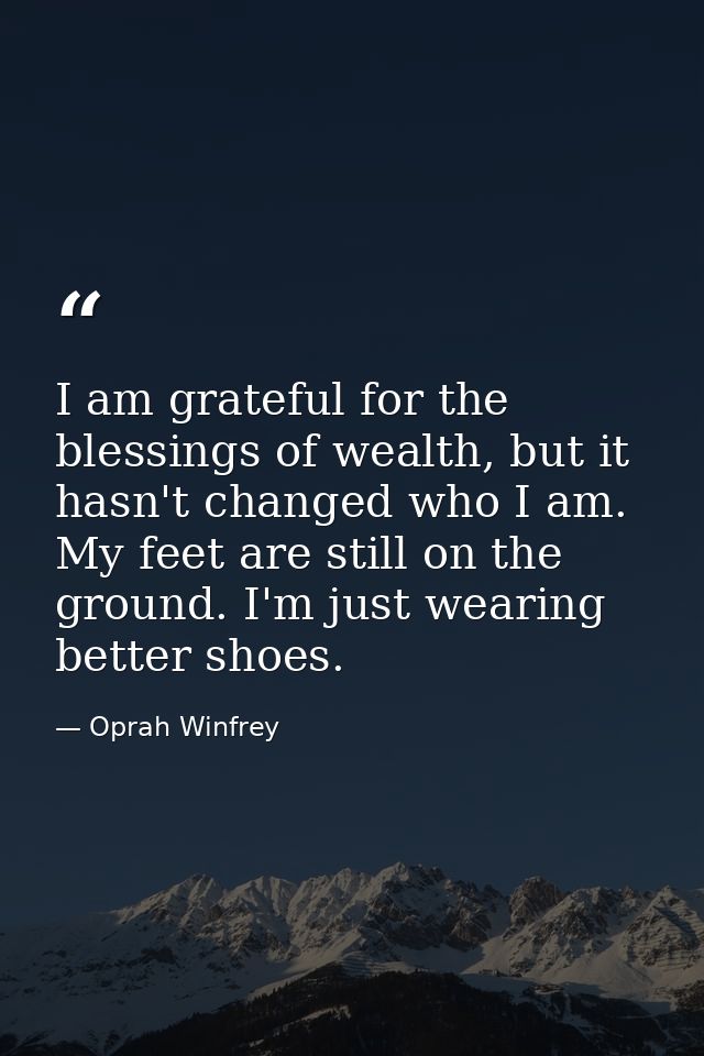 I am grateful for the blessings of wealth, but it hasn't changed who I am. My feet are still on the ground. I'm just wea — Oprah Winfrey
