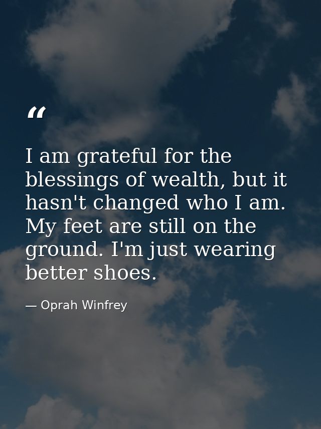 I am grateful for the blessings of wealth, but it hasn't changed who I am. My feet are still on the ground. I'm just wea — Oprah Winfrey
