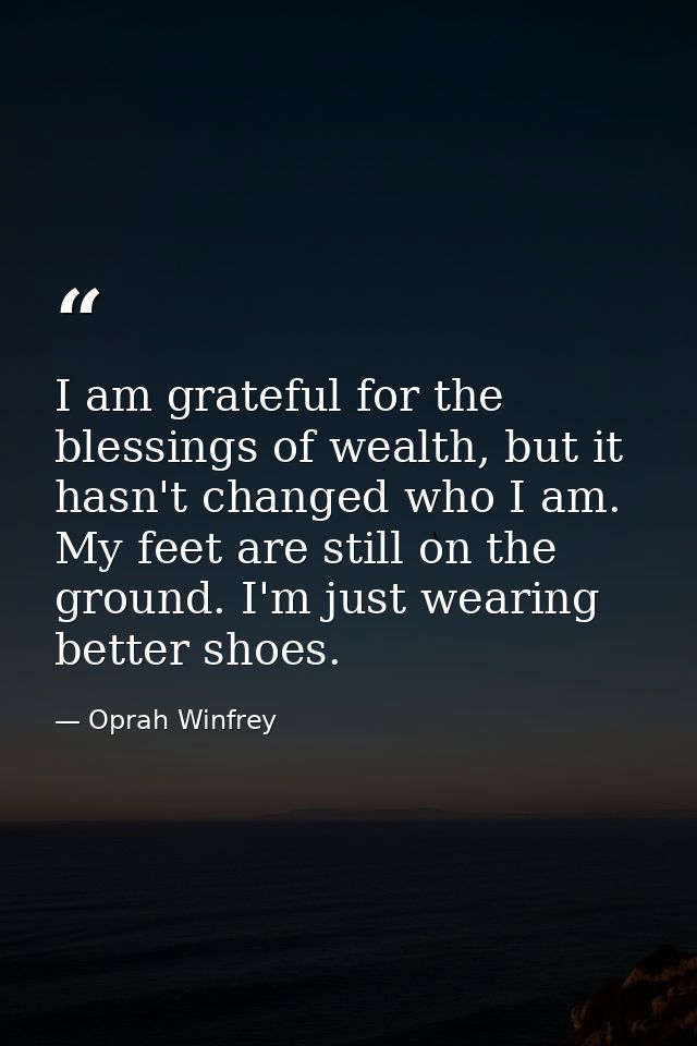 I am grateful for the blessings of wealth, but it hasn't changed who I am. My feet are still on the ground. I'm just wea — Oprah Winfrey
