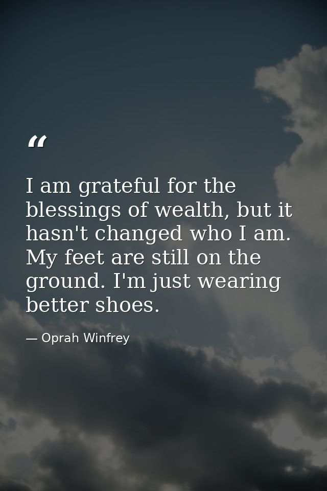 I am grateful for the blessings of wealth, but it hasn't changed who I am. My feet are still on the ground. I'm just wea — Oprah Winfrey