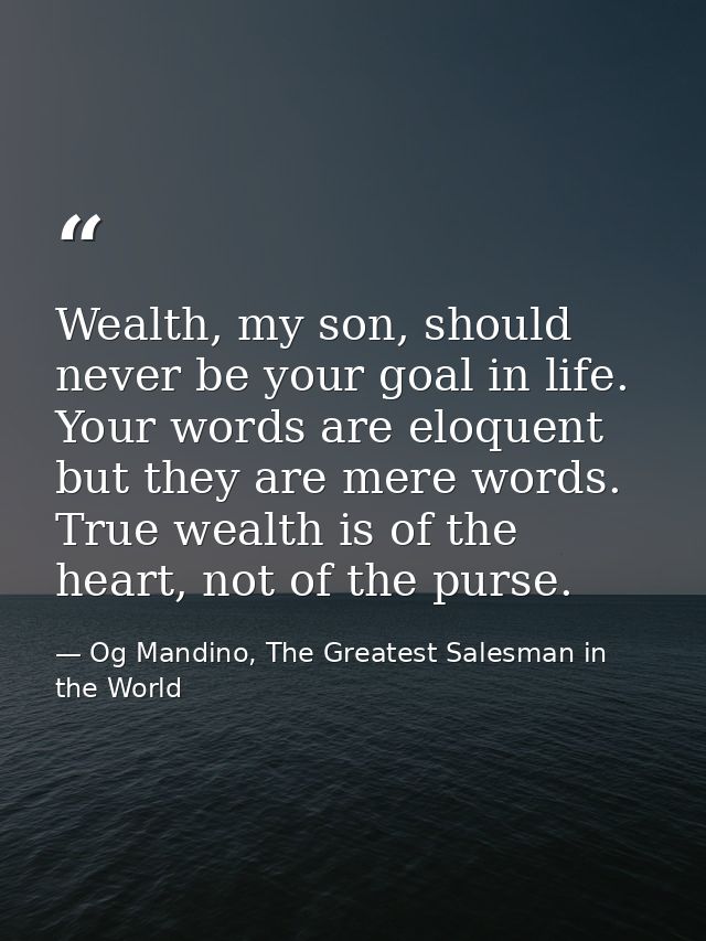 Wealth, my son, should never be your goal in life. Your words are eloquent but they are mere words. True wealth is of th — Og Mandino, The Greatest Salesman in the World