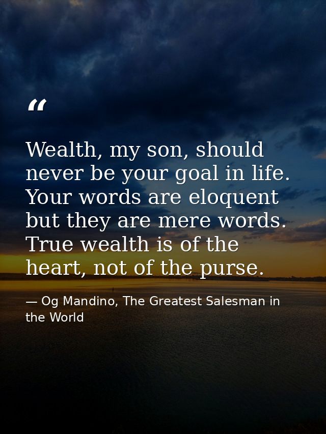 Wealth, my son, should never be your goal in life. Your words are eloquent but they are mere words. True wealth is of th — Og Mandino, The Greatest Salesman in the World