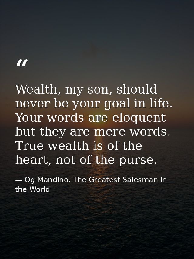 Wealth, my son, should never be your goal in life. Your words are eloquent but they are mere words. True wealth is of th — Og Mandino, The Greatest Salesman in the World