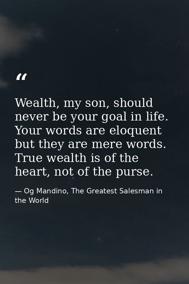 Wealth, my son, should never be your goal in life. Your words are eloquent but they are mere words. True wealth is of th — Og Mandino, The Greatest Salesman in the World