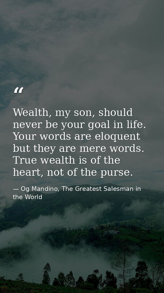 Wealth, my son, should never be your goal in life. Your words are eloquent but they are mere words. True wealth is of th — Og Mandino, The Greatest Salesman in the World