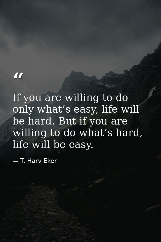 If you are willing to do only what’s easy, life will be hard. But if you are willing to do what’s hard, life will be eas — T. Harv Eker
