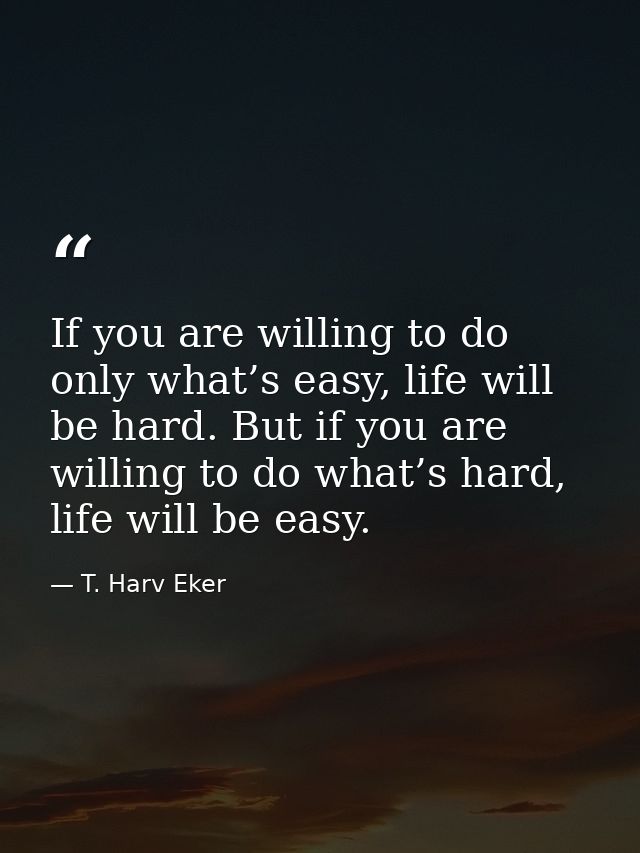 If you are willing to do only what’s easy, life will be hard. But if you are willing to do what’s hard, life will be eas — T. Harv Eker