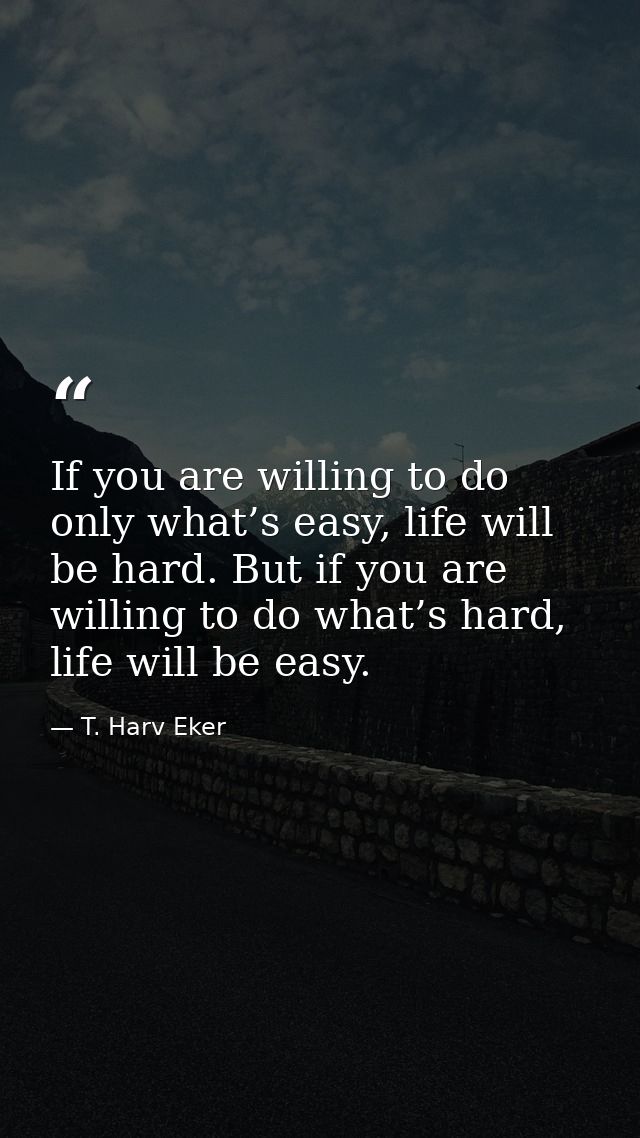 If you are willing to do only what’s easy, life will be hard. But if you are willing to do what’s hard, life will be eas — T. Harv Eker