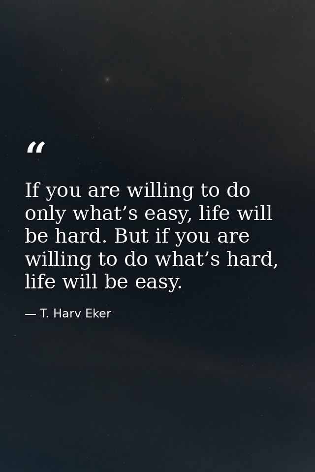 If you are willing to do only what’s easy, life will be hard. But if you are willing to do what’s hard, life will be eas — T. Harv Eker
