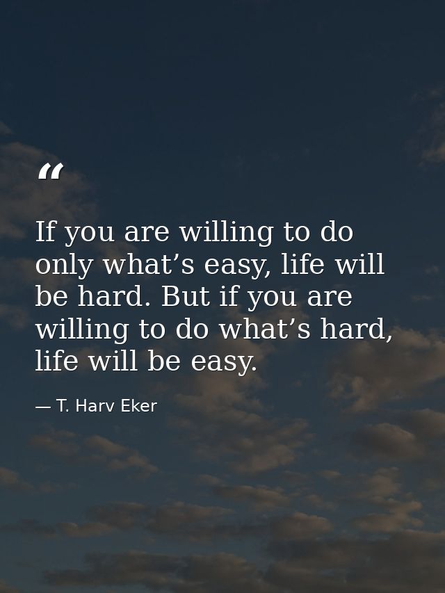 If you are willing to do only what’s easy, life will be hard. But if you are willing to do what’s hard, life will be eas — T. Harv Eker