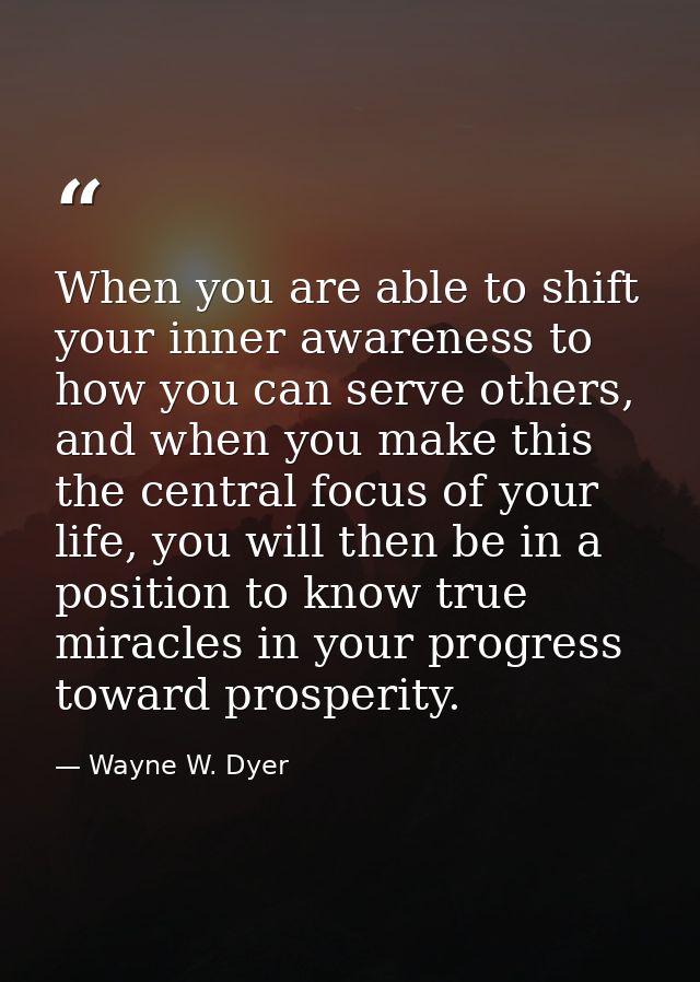 When you are able to shift your inner awareness to how you can serve others, and when you make this the central focus of — Wayne W. Dyer