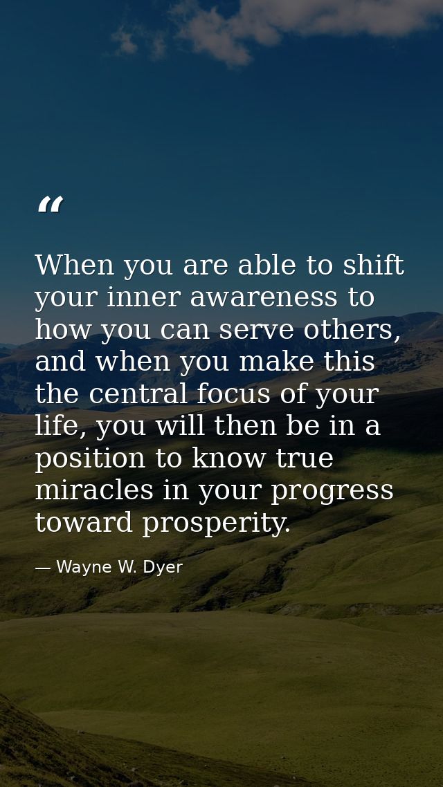 When you are able to shift your inner awareness to how you can serve others, and when you make this the central focus of — Wayne W. Dyer