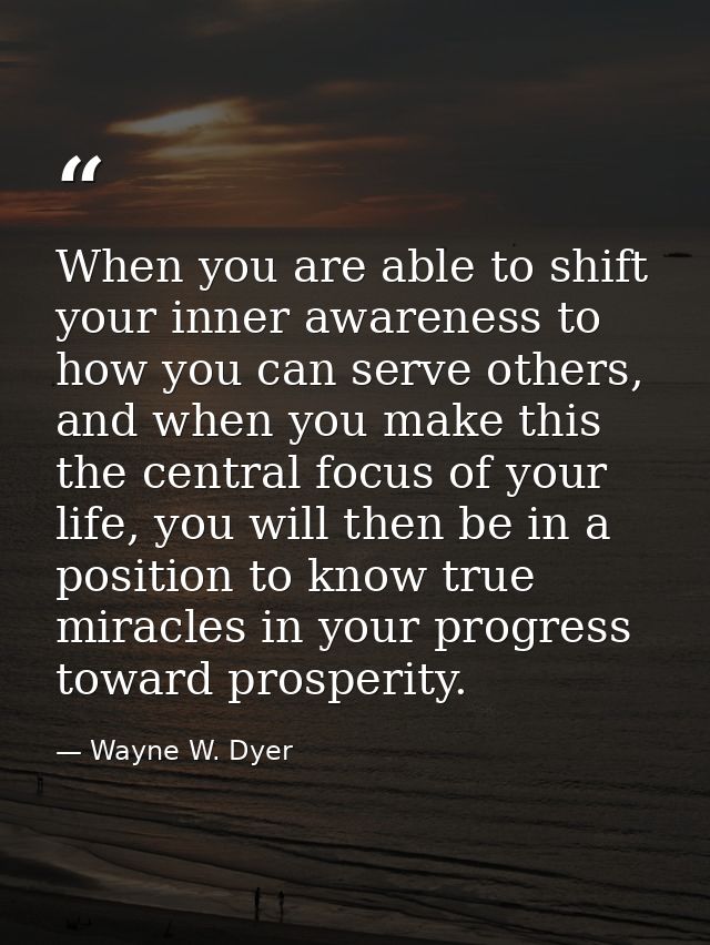 When you are able to shift your inner awareness to how you can serve others, and when you make this the central focus of — Wayne W. Dyer