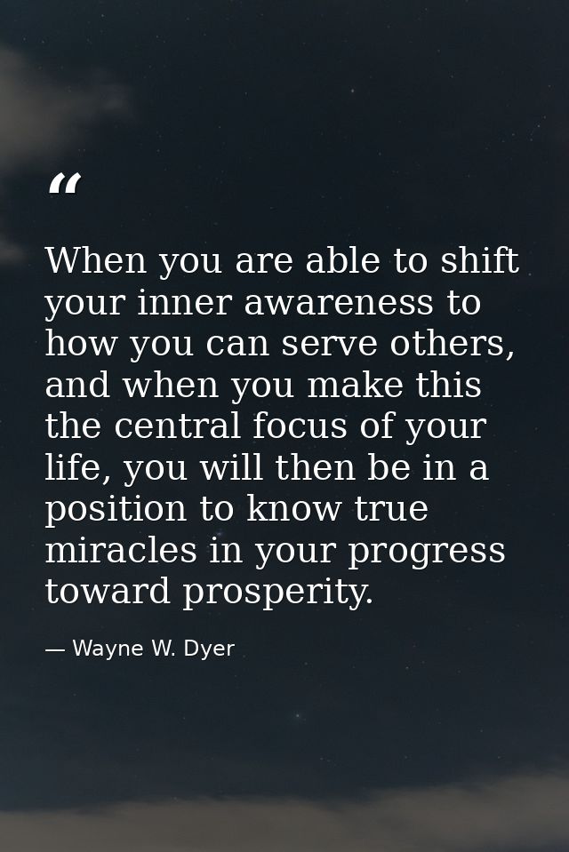 When you are able to shift your inner awareness to how you can serve others, and when you make this the central focus of — Wayne W. Dyer
