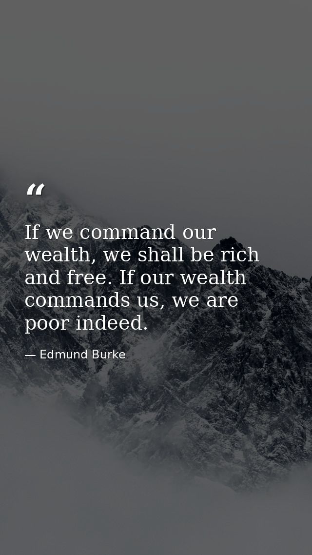 If we command our wealth, we shall be rich and free. If our wealth commands us, we are poor indeed. — Edmund Burke