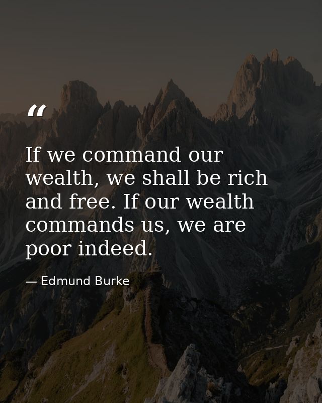 If we command our wealth, we shall be rich and free. If our wealth commands us, we are poor indeed. — Edmund Burke