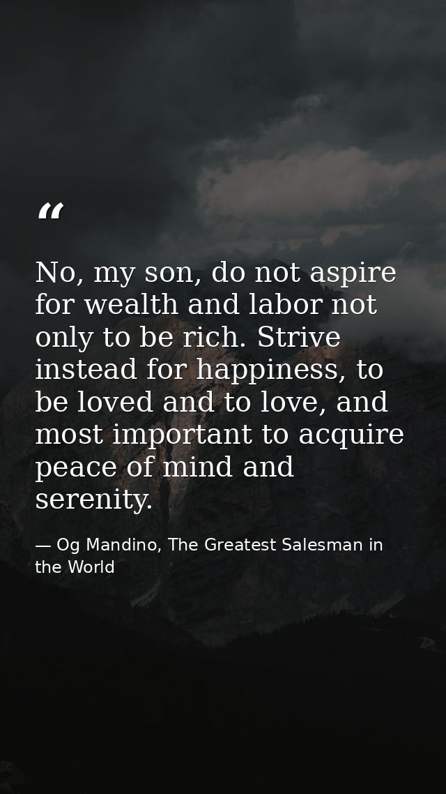 No, my son, do not aspire for wealth and labor not only to be rich. Strive instead for happiness, to be loved and to lov — Og Mandino, The Greatest Salesman in the World