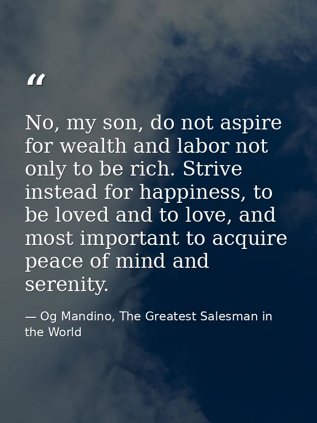No, my son, do not aspire for wealth and labor not only to be rich. Strive instead for happiness, to be loved and to lov — Og Mandino, The Greatest Salesman in the World