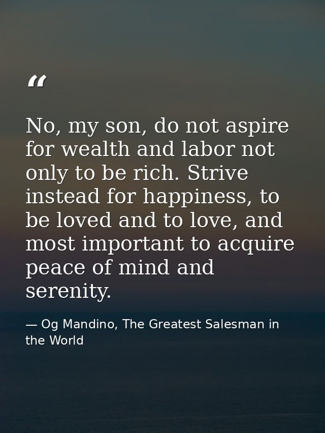 No, my son, do not aspire for wealth and labor not only to be rich. Strive instead for happiness, to be loved and to lov — Og Mandino, The Greatest Salesman in the World